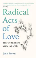 Radikální skutky lásky - Jak nacházíme naději na sklonku života - Radical Acts of Love - How We Find Hope at the End of Life
