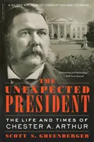 Nečekaný prezident: Arthur: Neočekávaný příběh: Život a doba Chestera A. Arthura - The Unexpected President: The Life and Times of Chester A. Arthur