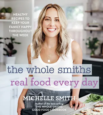 The Whole Smiths Real Food Every Day: Zdravé recepty, aby vaše rodina byla spokojená po celý týden. - The Whole Smiths Real Food Every Day: Healthy Recipes to Keep Your Family Happy Throughout the Week