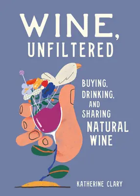Víno bez filtru: Nefiltrované víno: nákup, pití a sdílení přírodního vína - Wine, Unfiltered: Buying, Drinking, and Sharing Natural Wine