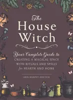 Domácí čarodějnice: Čarodějka: Kompletní průvodce vytvořením magického prostoru s rituály a kouzly pro domov a krb - The House Witch: Your Complete Guide to Creating a Magical Space with Rituals and Spells for Hearth and Home