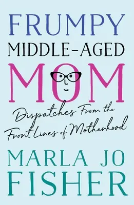 Frumpy Middle-Aged Mom: Zprávy z první linie mateřství: Stará paní ve středním věku: Zprávy z první linie mateřství - Frumpy Middle-Aged Mom: Dispatches from the Front Lines of Motherhood