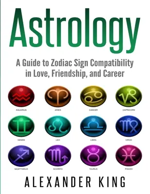 Astrologie: Průvodce kompatibilitou znamení zvěrokruhu v lásce, přátelství a kariéře (Znamení, horoskop, New Age, astrologie, astrologie, astrologie). - Astrology: A Guide to Zodiac Sign Compatibility in Love, Friendships, and Career (Signs, Horoscope, New Age, Astrology, Astrology