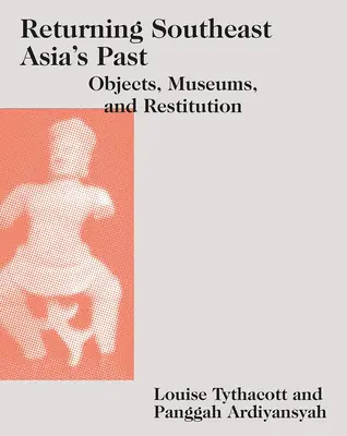 Návrat minulosti jihovýchodní Asie: Předměty, muzea a restituce: Návrat k východní Asii: předměty, muzea a restituce - Returning Southeast Asia's Past: Objects, Museums, and Restitution