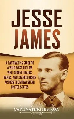 Jesse James: Poutavý průvodce psancem z Divokého západu, který loupil ve vlacích, bankách a dostavnících na středozápadě Spojených států: James James: Poutavý průvodce psancem z Divokého západu. - Jesse James: A Captivating Guide to a Wild West Outlaw Who Robbed Trains, Banks, and Stagecoaches across the Midwestern United Stat