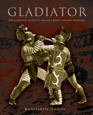 Gladiátor: Gladiátor: Kompletní průvodce krvavými bojovníky starověkého Říma - Gladiator: The Complete Guide to Ancient Rome's Bloody Fighters