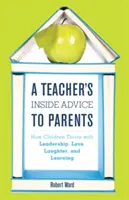 Zasvěcené rady učitele rodičům: Jak se dětem daří díky vedení, lásce, smíchu a učení. - A Teacher's Inside Advice to Parents: How Children Thrive with Leadership, Love, Laughter, and Learning