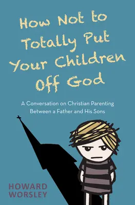 Jak úplně neodradit své děti od Boha: Rozhovor otce a jeho synů o křesťanském rodičovství. - How Not to Totally Put Your Children Off God: A Conversation on Christian Parenting Between a Father and His Sons
