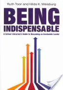 Být nepostradatelný: Školní knihovník: Průvodce školního knihovníka, jak se stát neocenitelným lídrem - Being Indispensable: A School Librarian's Guide to Becoming an Invaluable Leader