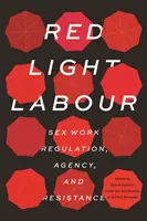 Red Light Labour: Sex Work Regulation, Agency, and Resistance (Práce na červenou: regulace sexuální práce, agentura a odpor) - Red Light Labour: Sex Work Regulation, Agency, and Resistance