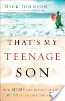To je můj dospívající syn: Jak mohou mámy ovlivnit své chlapce, aby se stali dobrými muži - That's My Teenage Son: How Moms Can Influence Their Boys to Become Good Men
