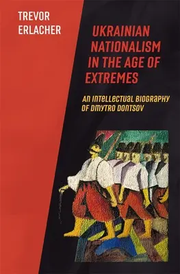 Ukrajinský nacionalismus ve věku extrémů: Intelektuální životopis Dmytra Doncova - Ukrainian Nationalism in the Age of Extremes: An Intellectual Biography of Dmytro Dontsov