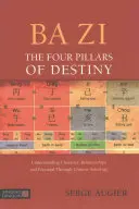 Ba Zi - Čtyři pilíře osudu: Pochopení charakteru, vztahů a potenciálu prostřednictvím čínské astrologie - Ba Zi - The Four Pillars of Destiny: Understanding Character, Relationships and Potential Through Chinese Astrology