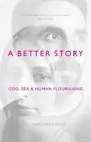Lepší příběh: Bůh, sex a lidský rozkvět - A Better Story: God, Sex And Human Flourishing