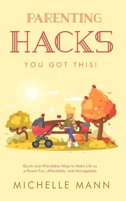 Hacky pro rodiče: Rychlé a cenově dostupné způsoby, jak učinit rodičovský život zábavným, dostupným a zvládnutelným - Parenting Hacks: Quick and Affordable Ways to Make Life as a Parent Fun, Affordable, and Manageable