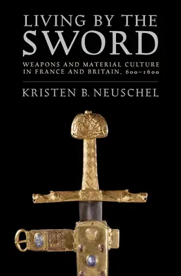Život s mečem: zbraně a hmotná kultura ve Francii a Británii v letech 600-1600 - Living by the Sword: Weapons and Material Culture in France and Britain, 600-1600