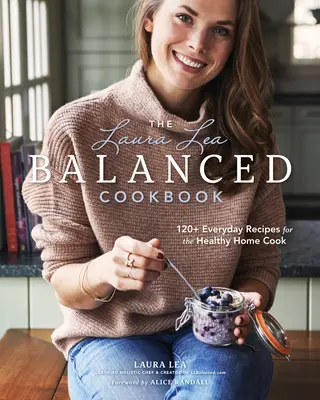 Vyvážená kuchařka Laury Lea: Laura Laura: Recepty na každý den pro zdravou domácí kuchyni: 120+ receptů pro zdravou domácí kuchyni - The Laura Lea Balanced Cookbook: 120+ Everyday Recipes for the Healthy Home Cook