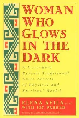 Žena, která září ve tmě: Kurandera odhaluje tradiční aztécká tajemství fyzického a duchovního zdraví - Woman Who Glows in the Dark: A Curandera Reveals Traditional Aztec Secrets of Physical and Spiritual Health