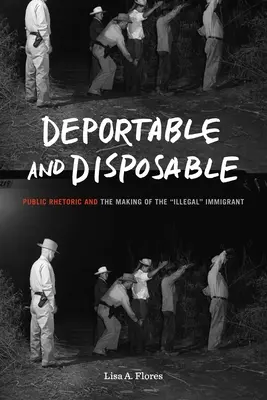 Deportovatelný a jednorázový: Veřejná rétorika a vytváření ilegálního„ přistěhovalce“. - Deportable and Disposable: Public Rhetoric and the Making of the Illegal