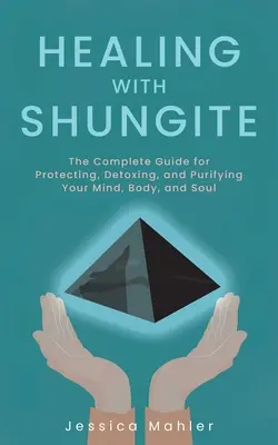 Léčení šungitem: Šungit: kompletní průvodce ochranou, detoxikací a očistou mysli, těla a duše. - Healing with Shungite: The Complete Guide for Protecting, Detoxing, and Purifying Your Mind, Body, and Soul