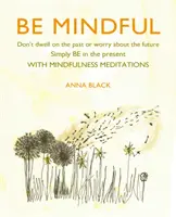 Buďte všímaví: Neřešte minulost ani se netrapte budoucností, prostě buďte v přítomnosti s meditacemi pro všímavost. - Be Mindful: Don't Dwell on the Past or Worry about the Future, Simply Be in the Present with Mindfulness Meditations