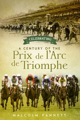 Oslavy století Vítězného oblouku: Dějiny největšího evropského dostihu na koních - Celebrating a Century of the Prix de l'Arc de Triomphe: The History of Europe's Greatest Horse Race