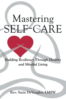 Zvládnutí péče o sebe: Budování odolnosti prostřednictvím zdravého a uvědomělého života - Mastering Self-Care: Building Resiliency Through Healthy and Mindful Living
