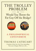 Problém s vozíkem aneb Hodil bys toho tlusťocha z mostu?: Filosofická hádanka nebo jak to bylo s mostem? - The Trolley Problem, or Would You Throw the Fat Guy Off the Bridge?: A Philosophical Conundrum