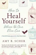 Jak se uzdravit, když to nikdo jiný nedokáže: Jak se uzdravit sám: Přístup k celkovému sebeuzdravení mysli, těla a ducha - How to Heal Yourself When No One Else Can: A Total Self-Healing Approach for Mind, Body, and Spirit