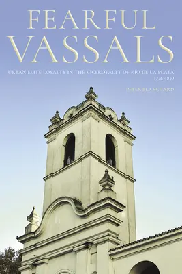 Obávaní vazalové: Městská loajalita elit v místokrálovství Ro de la Plata, 1776-1810 - Fearful Vassals: Urban Elite Loyalty in the Viceroyalty of Ro de la Plata, 1776-1810