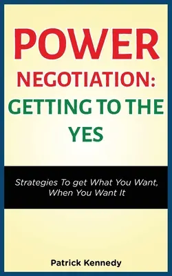 Mocenské vyjednávání - Jak se dostat k ano: Strategie, jak získat to, co chcete, když to chcete - Power Negotiation - Getting to the Yes: Strategies to Get What You Want, When You Want It