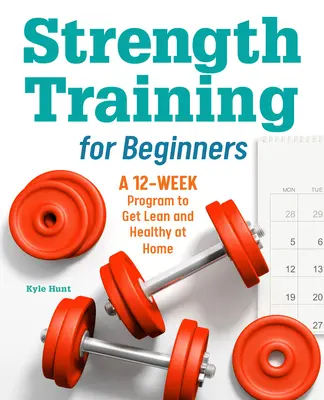 Silový trénink pro začátečníky: Příručka pro posilování: 12týdenní program pro získání štíhlosti a zdraví v domácích podmínkách - Strength Training for Beginners: A 12-Week Program to Get Lean and Healthy at Home