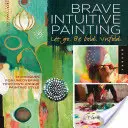 Odvážné intuitivní malování - Pusťte se, buďte odvážní, rozviňte se!: Techniky pro odhalení vašeho jedinečného malířského stylu. - Brave Intuitive Painting-Let Go, Be Bold, Unfold!: Techniques for Uncovering Your Own Unique Painting Style