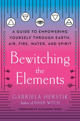 Očarování živlů: Čarodějnictví: průvodce, jak se posílit prostřednictvím země, vzduchu, ohně, vody a ducha. - Bewitching the Elements: A Guide to Empowering Yourself Through Earth, Air, Fire, Water, and Spirit