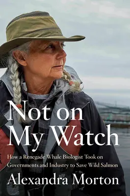 Ne na mé hlídce: Jak se odpadlický biolog velryb postavil vládě a průmyslu, aby zachránil divoké lososy - Not on My Watch: How a Renegade Whale Biologist Took on Governments and Industry to Save Wild Salmon