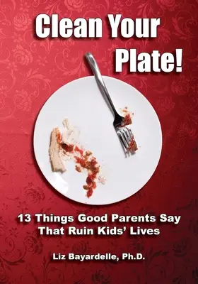 Vyčistěte si talíř! Třináct věcí, které říkají dobří rodiče a které ničí dětem život - Clean Your Plate! Thirteen Things Good Parents Say That Ruin Kids' Lives