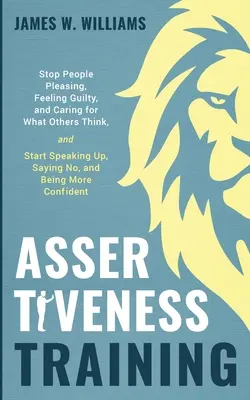 Trénink asertivity: Přestaňte se zalíbit lidem, cítit se provinile a starat se o to, co si myslí ostatní, a začněte mluvit nahlas, říkat ne a být mo - Assertiveness Training: Stop People Pleasing, Feeling Guilty, and Caring for What Others Think, and Start Speaking Up, Saying No, and Being Mo