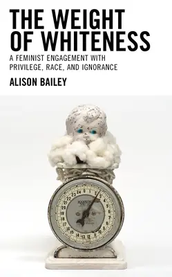 Tíha bělosti: A Feminist Engagement with Privilege, Race, and Ignorance (Feministické vyrovnávání se s privilegiemi, rasou a nevědomostí) - The Weight of Whiteness: A Feminist Engagement with Privilege, Race, and Ignorance