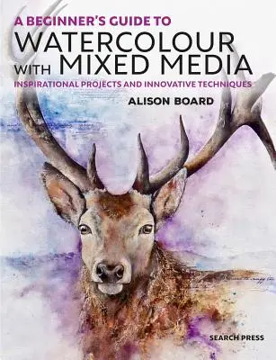 A Beginner' S Guide to Watercolour with Mixed Media (Průvodce akvarelem se smíšenými médii pro začátečníky): Inspirativní projekty a inovativní techniky - A Beginner' S Guide to Watercolour with Mixed Media: Inspirational Projects and Innovative Techniques