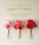 Nádherná kniha papírových květin: Výtvarná kniha: Průvodce tvorbou neuvěřitelně realistických papírových květů - The Exquisite Book of Paper Flowers: A Guide to Making Unbelievably Realistic Paper Blooms