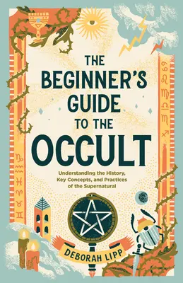 Průvodce okultismem pro začátečníky: Příručka pro začátečníky v oblasti okultismu: Pochopení historie, klíčových pojmů a praktik nadpřirozena - The Beginner's Guide to the Occult: Understanding the History, Key Concepts, and Practices of the Supernatural