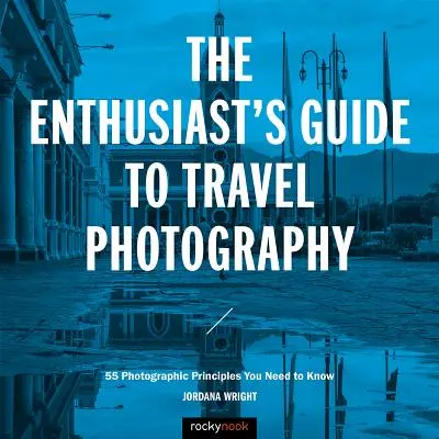 Průvodce cestovní fotografií pro nadšence: 55 fotografických zásad, které potřebujete znát (The Enthusiast's Guide to Travel Photography: 55 Photographic Principles You Need to Know) - The Enthusiast's Guide to Travel Photography: 55 Photographic Principles You Need to Know