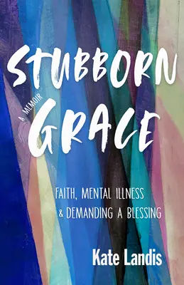 Tvrdohlavá milost: Víra, duševní nemoc a vyžadování požehnání - Stubborn Grace: Faith, Mental Illness, and Demanding a Blessing