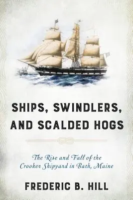 Lodě, podvodníci a opaření vepři: Vzestup a pád loděnice Crooker v Bathu ve státě Maine - Ships, Swindlers, and Scalded Hogs: The Rise and Fall of the Crooker Shipyard in Bath, Maine