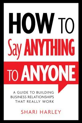 Jak říct cokoli komukoli: Průvodce budováním obchodních vztahů, které skutečně fungují. - How to Say Anything to Anyone: A Guide to Building Business Relationships That Really Work