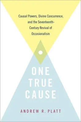 Jediná pravá věc: Příčinné síly, božská shoda a oživení okazionalismu v sedmnáctém století. - One True Cause: Causal Powers, Divine Concurrence, and the Seventeenth-Century Revival of Occasionalism
