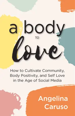Tělo k pomilování: V době sociálních médií: Pěstujte komunitu, pozitivní přístup k tělu a lásku k sobě samému - A Body to Love: Cultivate Community, Body Positivity, and Self-Love in the Age of Social Media