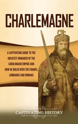 Karel Veliký: Poutavý průvodce po největším panovníkovi karolinské říše a o tom, jak vládl Frankům, Lombardům a - Charlemagne: A Captivating Guide to the Greatest Monarch of the Carolingian Empire and How He Ruled over the Franks, Lombards, and