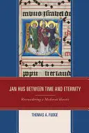 Jan Hus mezi časem a věčností: Středověký kacíř a jeho život v době, kdy se stal kacířem: přehodnocování středověkého kacíře - Jan Hus between Time and Eternity: Reconsidering a Medieval Heretic