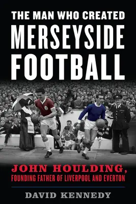 Muž, který stvořil fotbal v Merseyside: John Houlding, otec zakladatel Liverpoolu a Evertonu - The Man Who Created Merseyside Football: John Houlding, Founding Father of Liverpool and Everton
